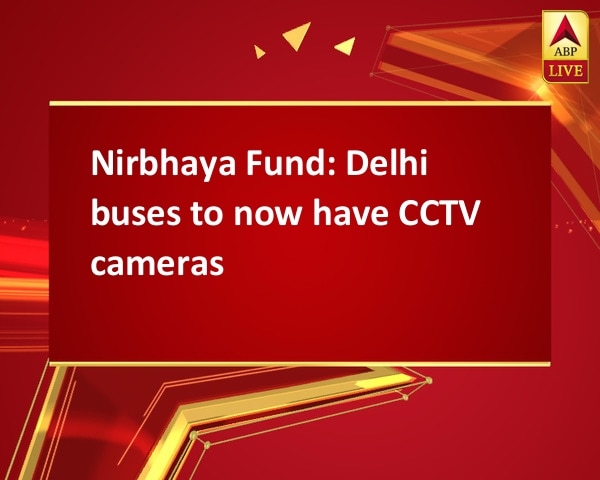 Nirbhaya Fund: Delhi buses to now have CCTV cameras