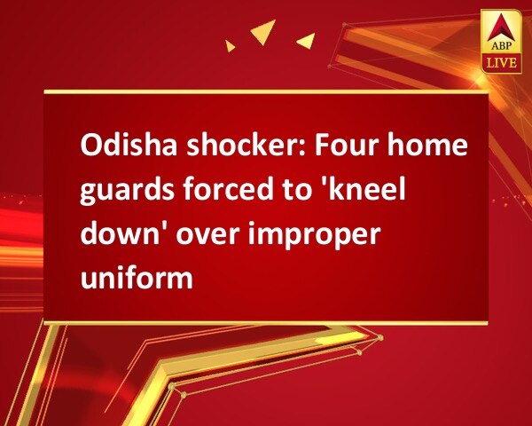 Odisha shocker: Four home guards forced to 'kneel down' over improper uniform