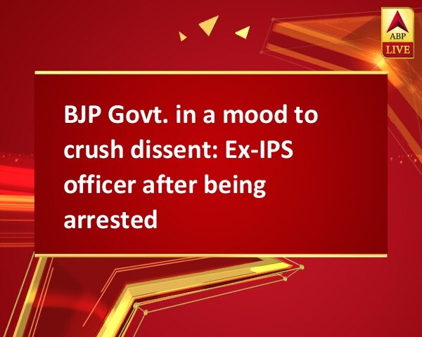 BJP Govt. in a mood to crush dissent: Ex-IPS officer after being arrested