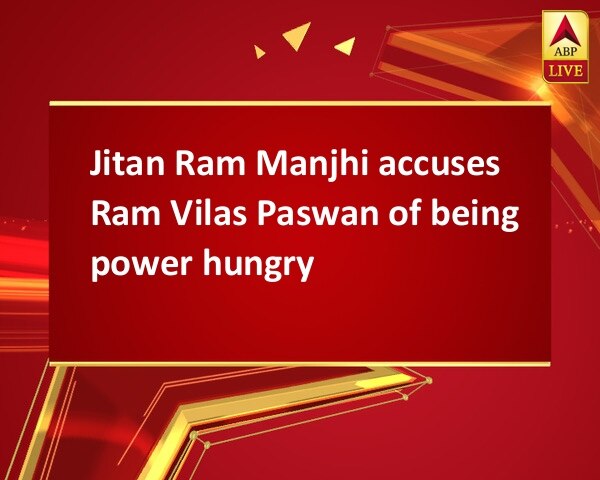 Jitan Ram Manjhi accuses Ram Vilas Paswan of being power hungry