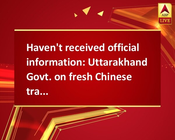 Haven't received official information: Uttarakhand Govt. on fresh Chinese transgression