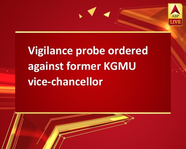 Vigilance probe ordered against former KGMU vice-chancellor