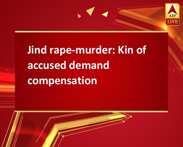 Jind rape-murder: Kin of accused demand compensation